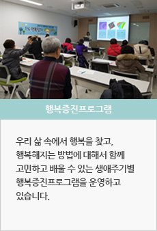 행복증진프로그램 : 우리 삶 속에서 행복을 찾고, 행복해지는 방법에 대해서 함께 고민하고 배울 수 있는 생애주기별 행복증진프로그램을 운영하고 있습니다.